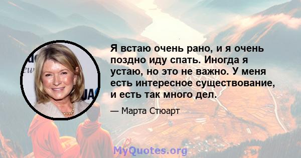 Я встаю очень рано, и я очень поздно иду спать. Иногда я устаю, но это не важно. У меня есть интересное существование, и есть так много дел.