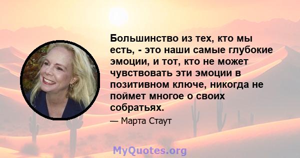 Большинство из тех, кто мы есть, - это наши самые глубокие эмоции, и тот, кто не может чувствовать эти эмоции в позитивном ключе, никогда не поймет многое о своих собратьях.