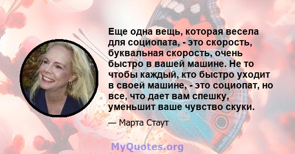 Еще одна вещь, которая весела для социопата, - это скорость, буквальная скорость, очень быстро в вашей машине. Не то чтобы каждый, кто быстро уходит в своей машине, - это социопат, но все, что дает вам спешку, уменьшит