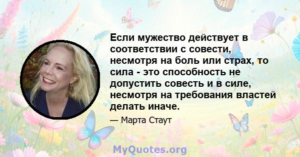 Если мужество действует в соответствии с совести, несмотря на боль или страх, то сила - это способность не допустить совесть и в силе, несмотря на требования властей делать иначе.