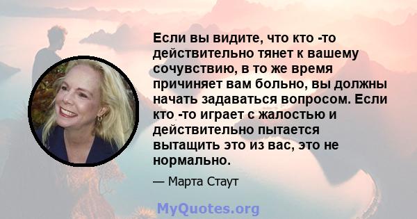 Если вы видите, что кто -то действительно тянет к вашему сочувствию, в то же время причиняет вам больно, вы должны начать задаваться вопросом. Если кто -то играет с жалостью и действительно пытается вытащить это из вас, 