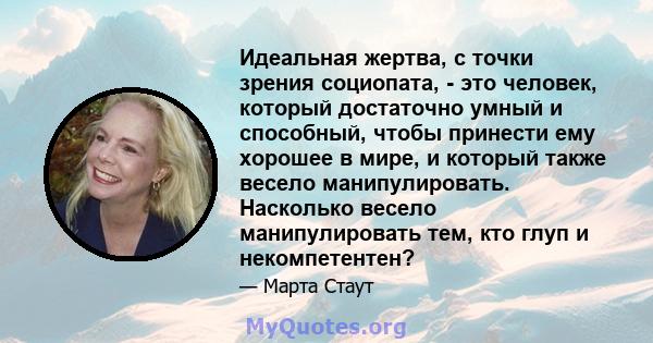 Идеальная жертва, с точки зрения социопата, - это человек, который достаточно умный и способный, чтобы принести ему хорошее в мире, и который также весело манипулировать. Насколько весело манипулировать тем, кто глуп и