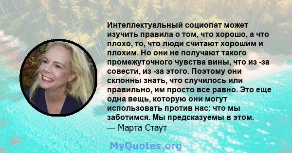 Интеллектуальный социопат может изучить правила о том, что хорошо, а что плохо, то, что люди считают хорошим и плохим. Но они не получают такого промежуточного чувства вины, что из -за совести, из -за этого. Поэтому они 