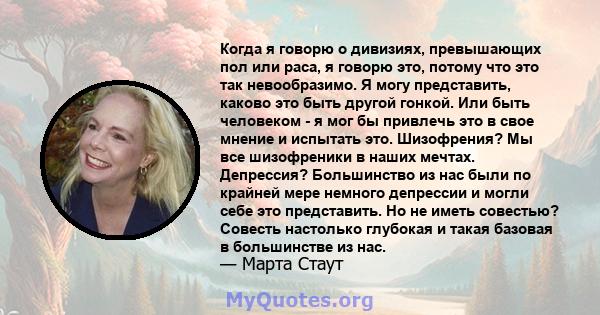 Когда я говорю о дивизиях, превышающих пол или раса, я говорю это, потому что это так невообразимо. Я могу представить, каково это быть другой гонкой. Или быть человеком - я мог бы привлечь это в свое мнение и испытать