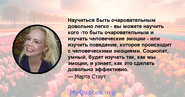 Научиться быть очаровательным довольно легко - вы можете научить кого -то быть очаровательным и изучать человеческие эмоции - или изучить поведение, которое происходит с человеческими эмоциями. Социопат, умный, будет