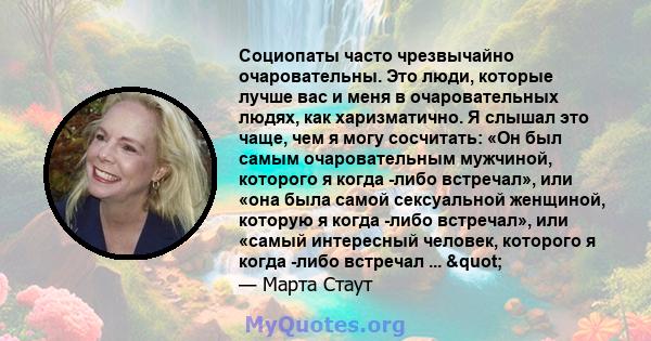 Социопаты часто чрезвычайно очаровательны. Это люди, которые лучше вас и меня в очаровательных людях, как харизматично. Я слышал это чаще, чем я могу сосчитать: «Он был самым очаровательным мужчиной, которого я когда