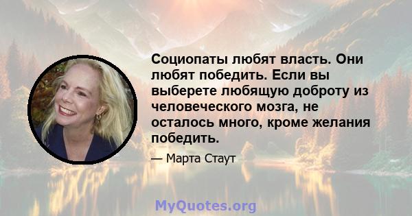 Социопаты любят власть. Они любят победить. Если вы выберете любящую доброту из человеческого мозга, не осталось много, кроме желания победить.