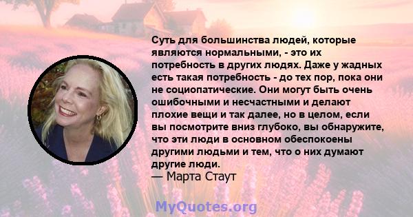 Суть для большинства людей, которые являются нормальными, - это их потребность в других людях. Даже у жадных есть такая потребность - до тех пор, пока они не социопатические. Они могут быть очень ошибочными и