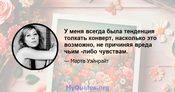 У меня всегда была тенденция толкать конверт, насколько это возможно, не причиняя вреда чьим -либо чувствам.