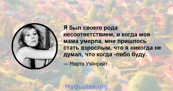 Я был своего рода несоответствием, и когда моя мама умерла, мне пришлось стать взрослым, что я никогда не думал, что когда -либо буду.