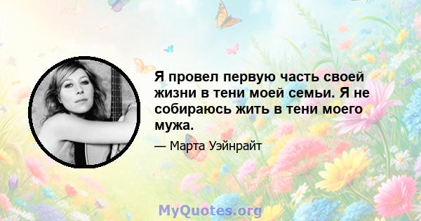 Я провел первую часть своей жизни в тени моей семьи. Я не собираюсь жить в тени моего мужа.