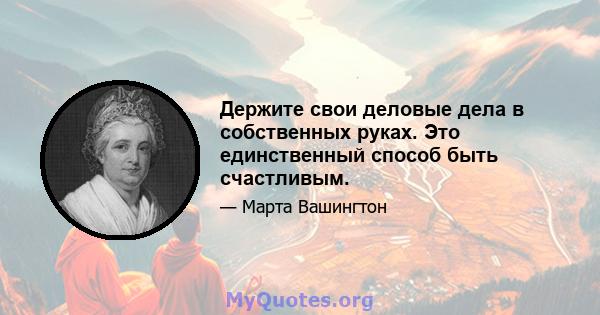 Держите свои деловые дела в собственных руках. Это единственный способ быть счастливым.