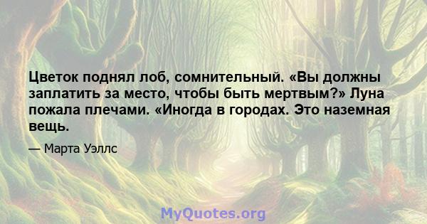 Цветок поднял лоб, сомнительный. «Вы должны заплатить за место, чтобы быть мертвым?» Луна пожала плечами. «Иногда в городах. Это наземная вещь.