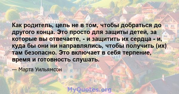 Как родитель, цель не в том, чтобы добраться до другого конца. Это просто для защиты детей, за которые вы отвечаете, - и защитить их сердца - и, куда бы они ни направлялись, чтобы получить (их) там безопасно. Это