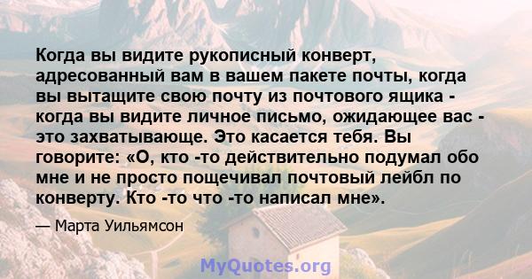 Когда вы видите рукописный конверт, адресованный вам в вашем пакете почты, когда вы вытащите свою почту из почтового ящика - когда вы видите личное письмо, ожидающее вас - это захватывающе. Это касается тебя. Вы