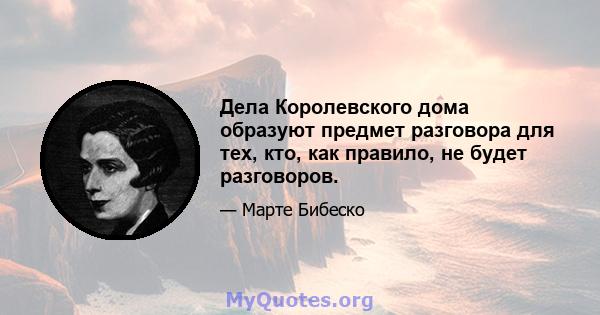 Дела Королевского дома образуют предмет разговора для тех, кто, как правило, не будет разговоров.