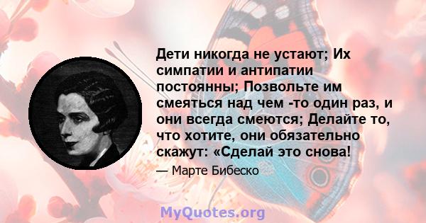 Дети никогда не устают; Их симпатии и антипатии постоянны; Позвольте им смеяться над чем -то один раз, и они всегда смеются; Делайте то, что хотите, они обязательно скажут: «Сделай это снова!