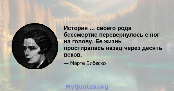 История ... своего рода бессмертие перевернулось с ног на голову. Ее жизнь простиралась назад через десять веков.