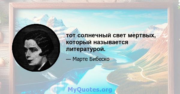 тот солнечный свет мертвых, который называется литературой.