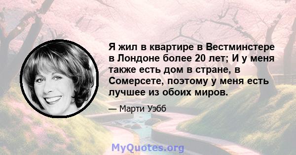 Я жил в квартире в Вестминстере в Лондоне более 20 лет; И у меня также есть дом в стране, в Сомерсете, поэтому у меня есть лучшее из обоих миров.