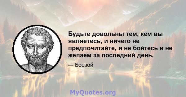 Будьте довольны тем, кем вы являетесь, и ничего не предпочитайте, и не бойтесь и не желаем за последний день.