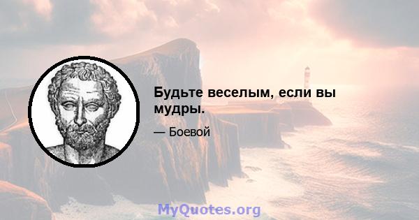 Будьте веселым, если вы мудры.