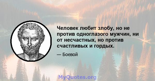 Человек любит злобу, но не против одноглазого мужчин, ни от несчастных, но против счастливых и гордых.