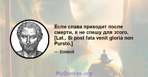 Если слава приходит после смерти, я не спешу для этого. [Lat., Si post fata venit gloria non Pursto.]