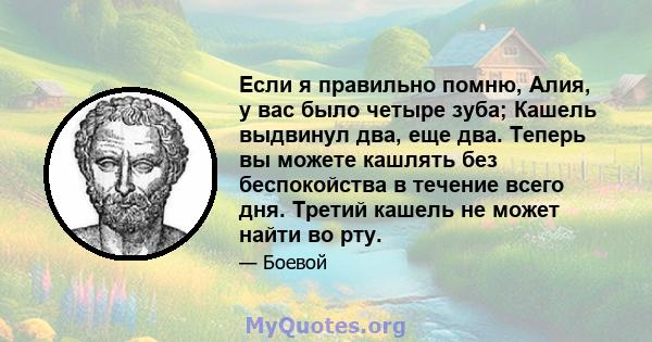 Если я правильно помню, Алия, у вас было четыре зуба; Кашель выдвинул два, еще два. Теперь вы можете кашлять без беспокойства в течение всего дня. Третий кашель не может найти во рту.