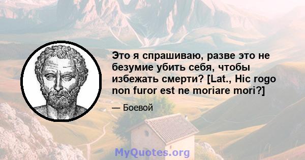 Это я спрашиваю, разве это не безумие убить себя, чтобы избежать смерти? [Lat., Hic rogo non furor est ne moriare mori?]