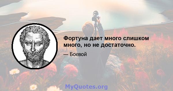 Фортуна дает много слишком много, но не достаточно.