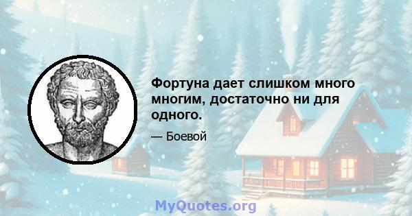 Фортуна дает слишком много многим, достаточно ни для одного.