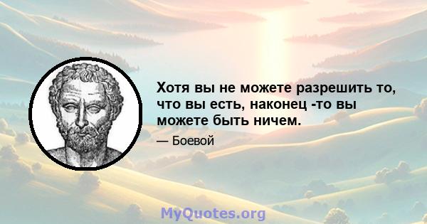 Хотя вы не можете разрешить то, что вы есть, наконец -то вы можете быть ничем.