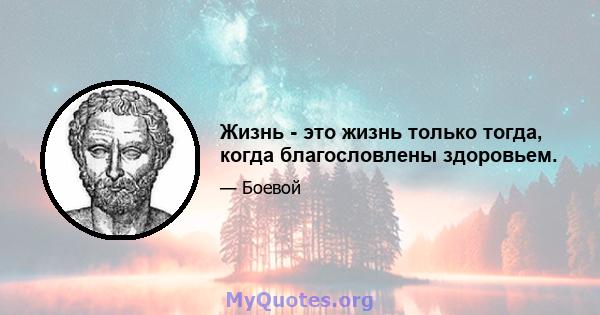 Жизнь - это жизнь только тогда, когда благословлены здоровьем.