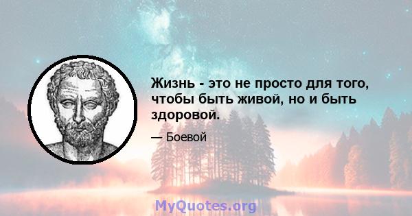 Жизнь - это не просто для того, чтобы быть живой, но и быть здоровой.