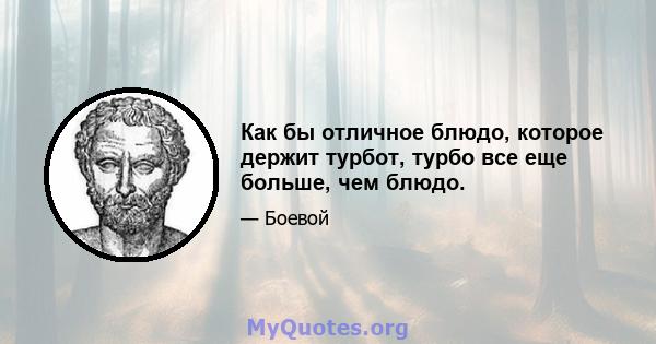 Как бы отличное блюдо, которое держит турбот, турбо все еще больше, чем блюдо.