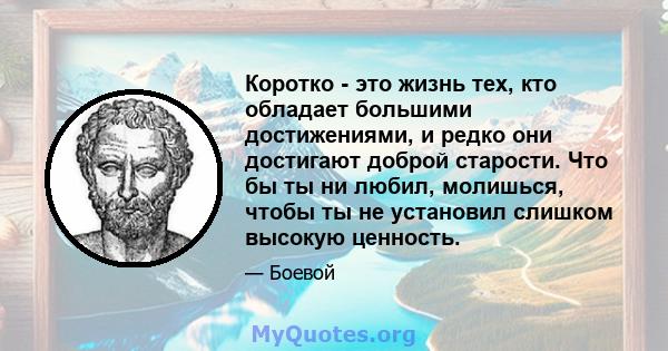 Коротко - это жизнь тех, кто обладает большими достижениями, и редко они достигают доброй старости. Что бы ты ни любил, молишься, чтобы ты не установил слишком высокую ценность.