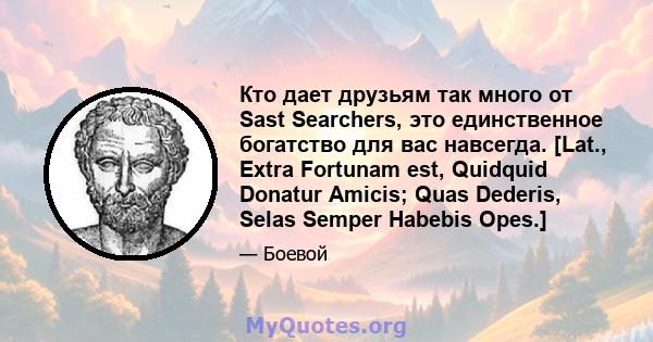 Кто дает друзьям так много от Sast Searchers, это единственное богатство для вас навсегда. [Lat., Extra Fortunam est, Quidquid Donatur Amicis; Quas Dederis, Selas Semper Habebis Opes.]