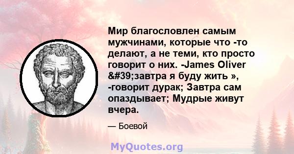 Мир благословлен самым мужчинами, которые что -то делают, а не теми, кто просто говорит о них. -James Oliver 'завтра я буду жить », -говорит дурак; Завтра сам опаздывает; Мудрые живут вчера.