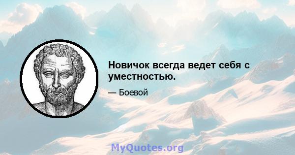 Новичок всегда ведет себя с уместностью.