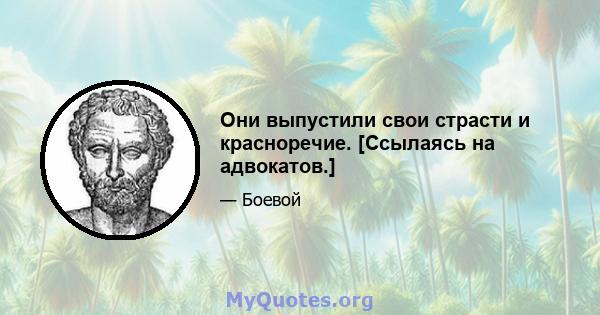 Они выпустили свои страсти и красноречие. [Ссылаясь на адвокатов.]