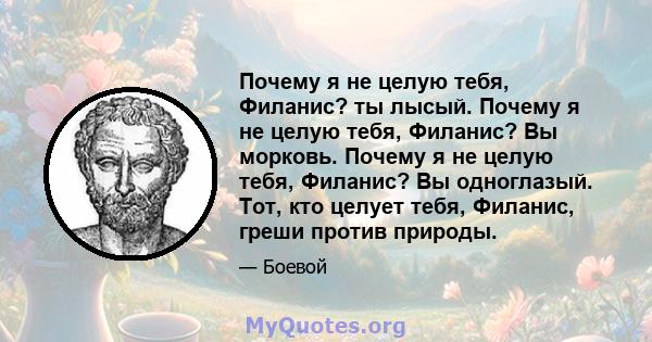 Почему я не целую тебя, Филанис? ты лысый. Почему я не целую тебя, Филанис? Вы морковь. Почему я не целую тебя, Филанис? Вы одноглазый. Тот, кто целует тебя, Филанис, греши против природы.