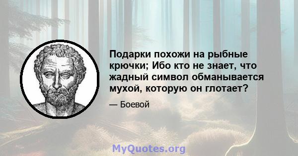 Подарки похожи на рыбные крючки; Ибо кто не знает, что жадный символ обманывается мухой, которую он глотает?