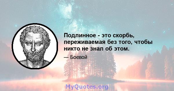 Подлинное - это скорбь, переживаемая без того, чтобы никто не знал об этом.