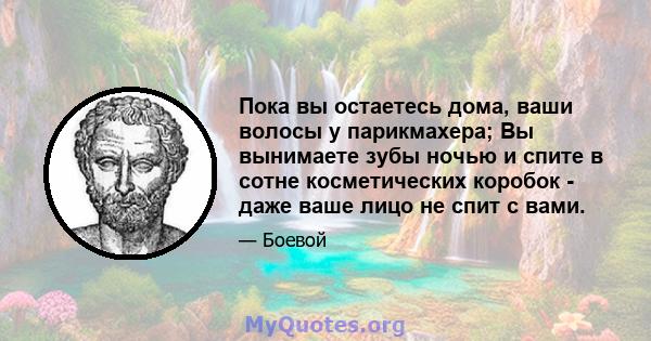 Пока вы остаетесь дома, ваши волосы у парикмахера; Вы вынимаете зубы ночью и спите в сотне косметических коробок - даже ваше лицо не спит с вами.