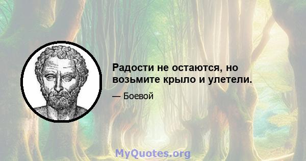 Радости не остаются, но возьмите крыло и улетели.