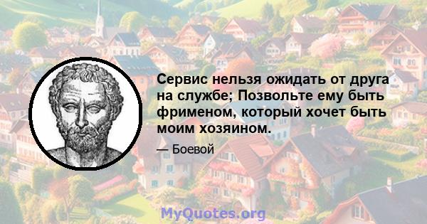 Сервис нельзя ожидать от друга на службе; Позвольте ему быть фрименом, который хочет быть моим хозяином.