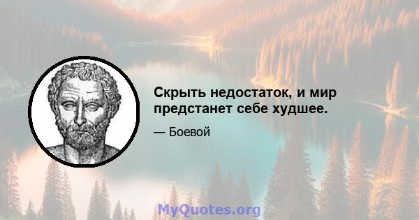 Скрыть недостаток, и мир предстанет себе худшее.