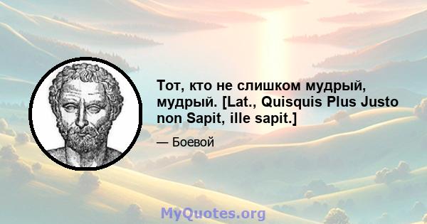 Тот, кто не слишком мудрый, мудрый. [Lat., Quisquis Plus Justo non Sapit, ille sapit.]