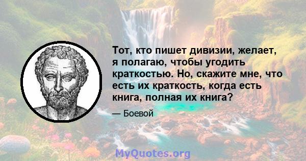 Тот, кто пишет дивизии, желает, я полагаю, чтобы угодить краткостью. Но, скажите мне, что есть их краткость, когда есть книга, полная их книга?